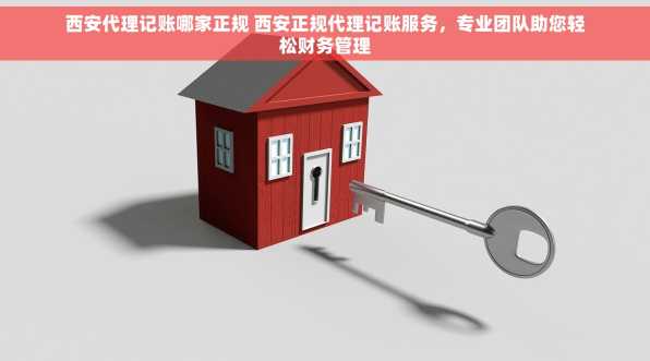西安代理记账哪家正规 西安正规代理记账服务，专业团队助您轻松财务管理