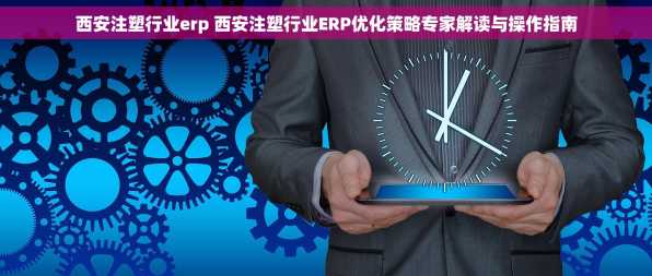 西安注塑行业erp 西安注塑行业ERP优化策略专家解读与操作指南