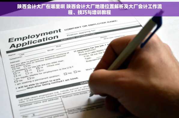 陕西会计大厂在哪里啊 陕西会计大厂地理位置解析及大厂会计工作流程、技巧与培训教程