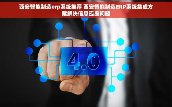西安智能制造erp系统推荐 西安智能制造ERP系统集成方案解决信息孤岛问题