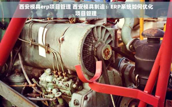 西安模具erp项目管理 西安模具制造：ERP系统如何优化项目管理