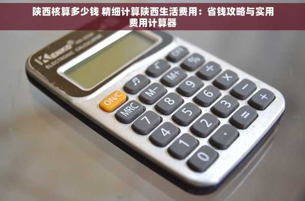 陕西核算多少钱 精细计算陕西生活费用：省钱攻略与实用费用计算器