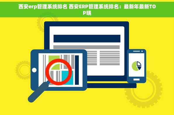 西安erp管理系统排名 西安ERP管理系统排名：最新年最新TOP晓