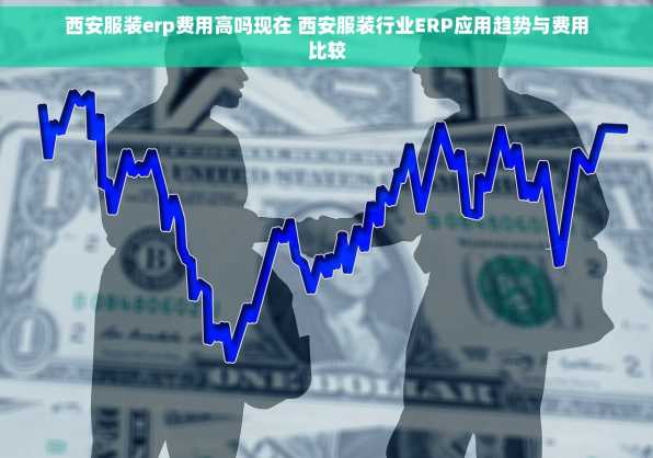 西安服装erp费用高吗现在 西安服装行业ERP应用趋势与费用比较