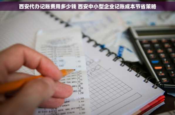 西安代办记账费用多少钱 西安中小型企业记账成本节省策略