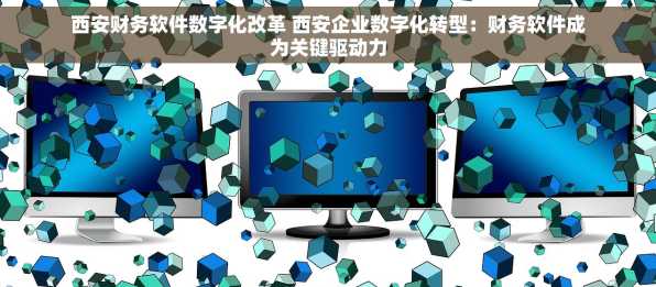 西安财务软件数字化改革 西安企业数字化转型：财务软件成为关键驱动力