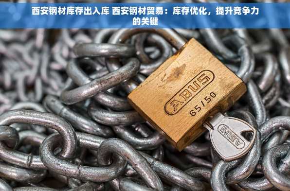 西安钢材库存出入库 西安钢材贸易：库存优化，提升竞争力的关键