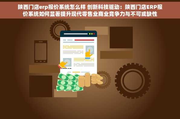 陕西门店erp报价系统怎么样 创新科技驱动：陕西门店ERP报价系统如何显著提升现代零售业商业竞争力与不可或缺性
