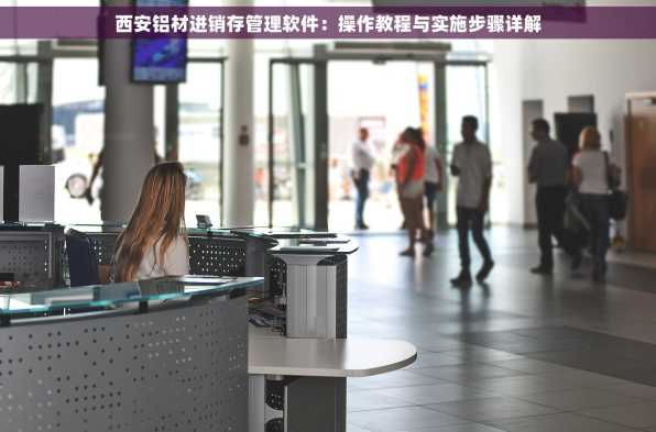 西安铝材进销存管理软件：操作教程与实施步骤详解