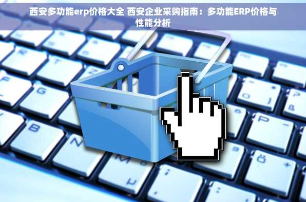 西安多功能erp价格大全 西安企业采购指南：多功能ERP价格与性能分析