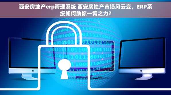 西安房地产erp管理系统 西安房地产市场风云变，ERP系统如何助你一臂之力？