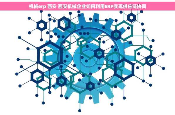 机械erp 西安 西安机械企业如何利用ERP实现供应链协同