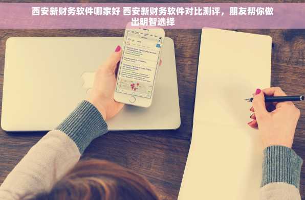 西安新财务软件哪家好 西安新财务软件对比测评，朋友帮你做出明智选择