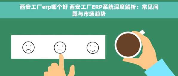 西安工厂erp哪个好 西安工厂ERP系统深度解析：常见问题与市场趋势