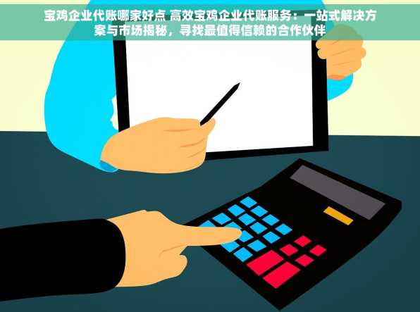 宝鸡企业代账哪家好点 高效宝鸡企业代账服务：一站式解决方案与市场揭秘，寻找最值得信赖的合作伙伴