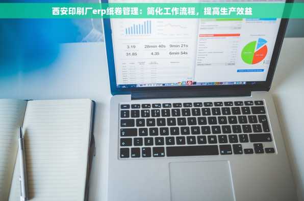 西安印刷厂erp纸卷管理：简化工作流程，提高生产效益