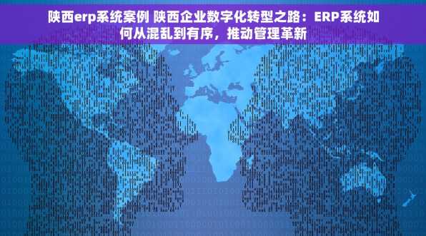 陕西erp系统案例 陕西企业数字化转型之路：ERP系统如何从混乱到有序，推动管理革新