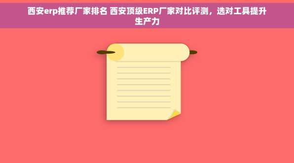 西安erp推荐厂家排名 西安顶级ERP厂家对比评测，选对工具提升生产力