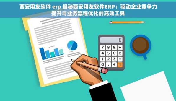 西安用友软件 erp 揭秘西安用友软件ERP：驱动企业竞争力提升与业务流程优化的高效工具