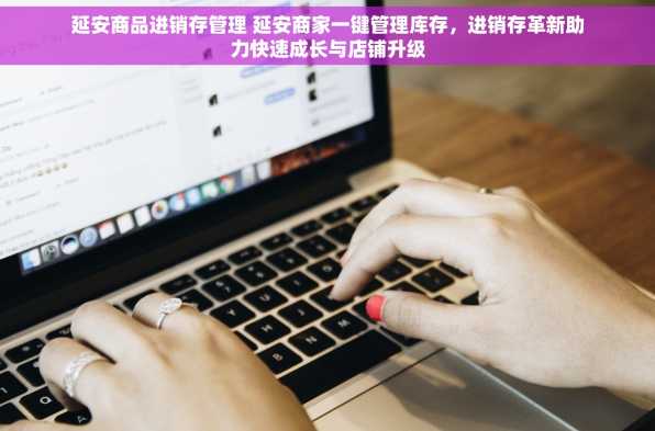 延安商品进销存管理 延安商家一键管理库存，进销存革新助力快速成长与店铺升级