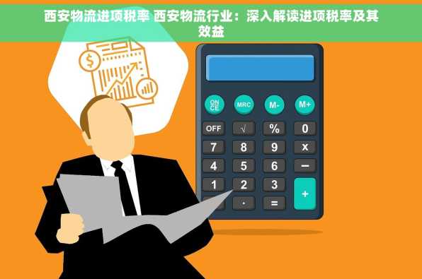 西安物流进项税率 西安物流行业：深入解读进项税率及其效益