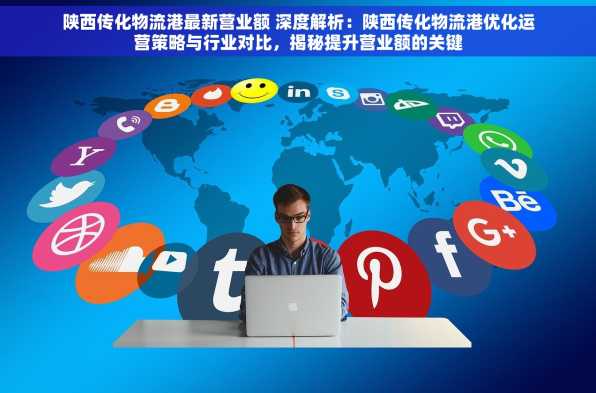 陕西传化物流港最新营业额 深度解析：陕西传化物流港优化运营策略与行业对比，揭秘提升营业额的关键