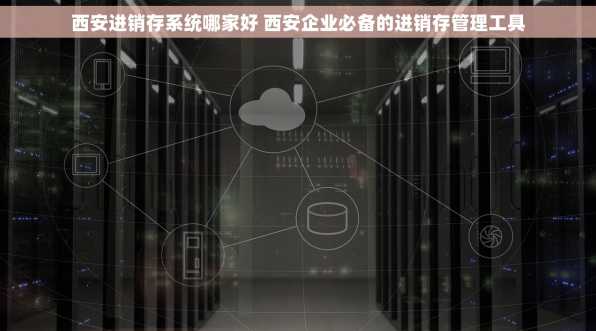 西安进销存系统哪家好 西安企业必备的进销存管理工具