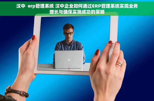 汉中  erp管理系统 汉中企业如何通过ERP管理系统实现业务增长与确保实施成功的策略