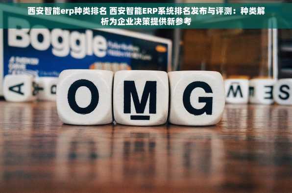 西安智能erp种类排名 西安智能ERP系统排名发布与评测：种类解析为企业决策提供新参考