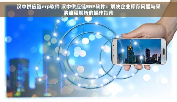 汉中供应链erp软件 汉中供应链ERP软件：解决企业库存问题与采购流程解析的操作指南