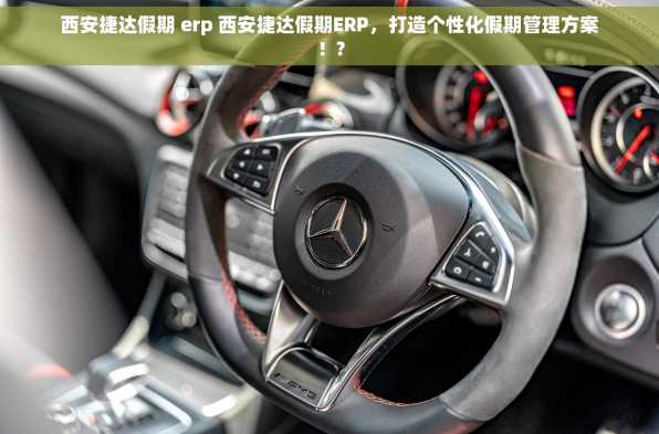 西安捷达假期 erp 西安捷达假期ERP，打造个性化假期管理方案！?