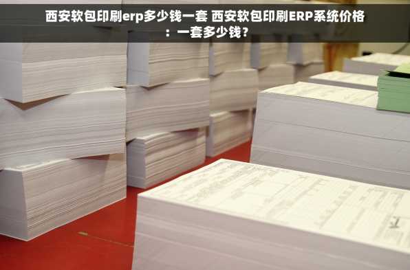 西安软包印刷erp多少钱一套 西安软包印刷ERP系统价格：一套多少钱？