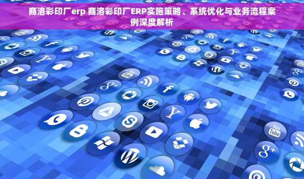 商洛彩印厂erp 商洛彩印厂ERP实施策略、系统优化与业务流程案例深度解析