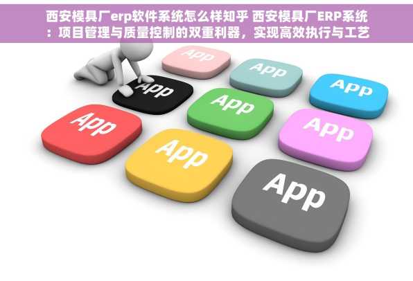西安模具厂erp软件系统怎么样知乎 西安模具厂ERP系统：项目管理与质量控制的双重利器，实现高效执行与工艺改进