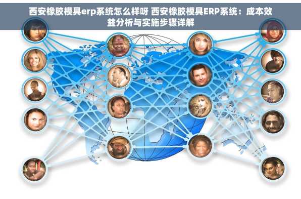 西安橡胶模具erp系统怎么样呀 西安橡胶模具ERP系统：成本效益分析与实施步骤详解