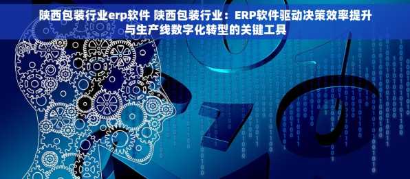 陕西包装行业erp软件 陕西包装行业：ERP软件驱动决策效率提升与生产线数字化转型的关键工具