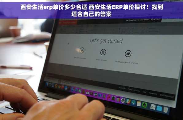 西安生活erp单价多少合适 西安生活ERP单价探讨！找到适合自己的答案