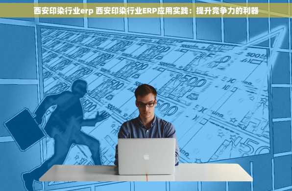 西安印染行业erp 西安印染行业ERP应用实践：提升竞争力的利器