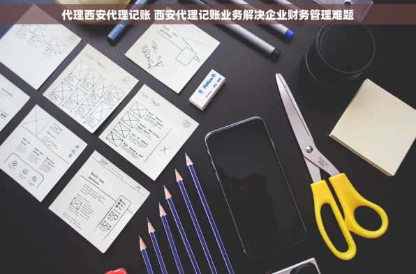 代理西安代理记账 西安代理记账业务解决企业财务管理难题