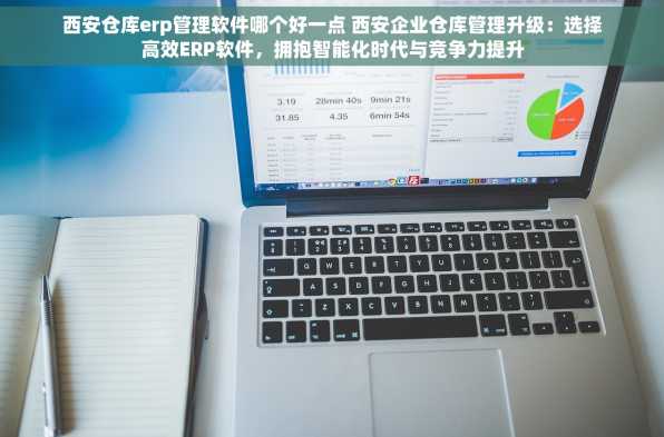 西安仓库erp管理软件哪个好一点 西安企业仓库管理升级：选择高效ERP软件，拥抱智能化时代与竞争力提升