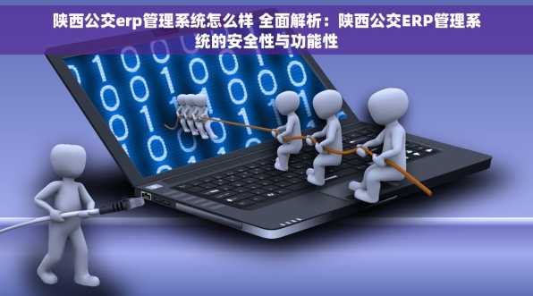 陕西公交erp管理系统怎么样 全面解析：陕西公交ERP管理系统的安全性与功能性