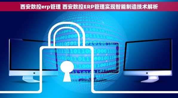西安数控erp管理 西安数控ERP管理实现智能制造技术解析