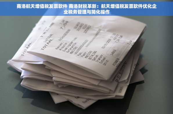 商洛航天增值税发票软件 商洛财税革新：航天增值税发票软件优化企业税务管理与简化操作