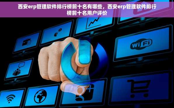 西安erp管理软件排行榜前十名有哪些，西安erp管理软件排行榜前十名用户评价