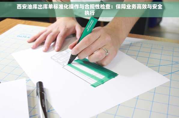 西安油库出库单标准化操作与合规性检查：保障业务高效与安全执行