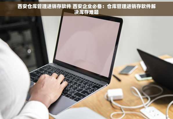 西安仓库管理进销存软件 西安企业必备：仓库管理进销存软件解决库存难题
