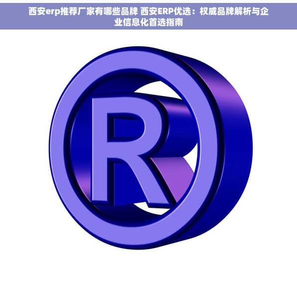 西安erp推荐厂家有哪些品牌 西安ERP优选：权威品牌解析与企业信息化首选指南