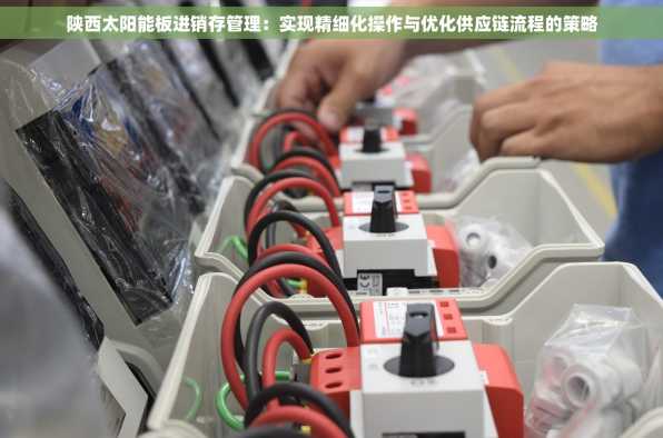 陕西太阳能板进销存管理：实现精细化操作与优化供应链流程的策略