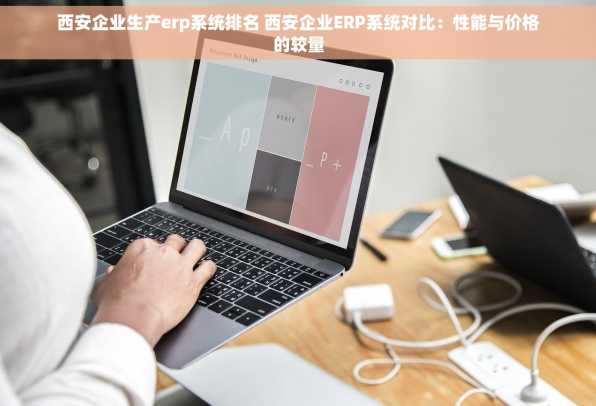 西安企业生产erp系统排名 西安企业ERP系统对比：性能与价格的较量