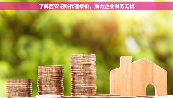 了解西安记账代理报价，助力企业财务无忧